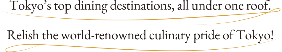 Tokyo’s top dining destinations, all under one roof. Relish the world-renowned culinary pride of Tokyo!