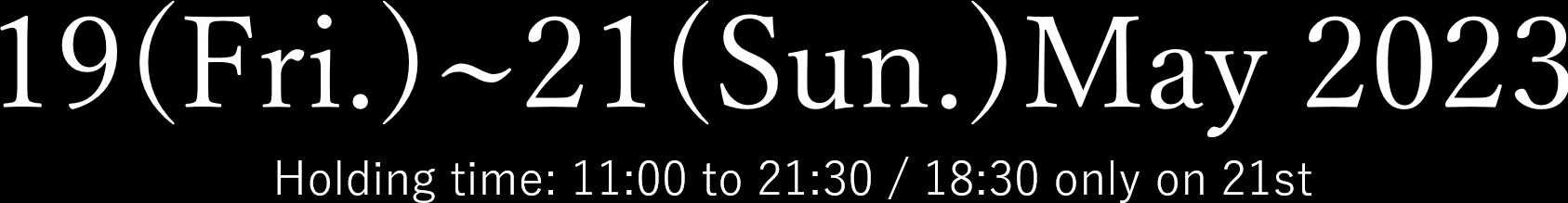 19(Fri.)~21(Sun.)May 2023 Holding time : 11:00 to 21:30 / 18:30 only on 21st