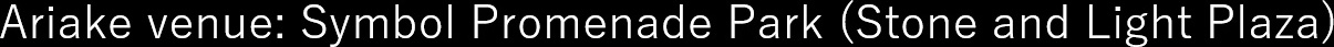 Ariake venue:Symbol Promenabe Park(Stone and Light Plaza)