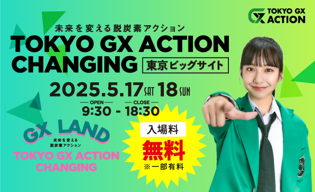 未来を変える脱炭素アクション TOKYO GX ACTION CHANGING 東京ビッグサイト 2025.5.17[SAT] 18[SUN] 9:00-18:30 入場料無料 ※一部有料
