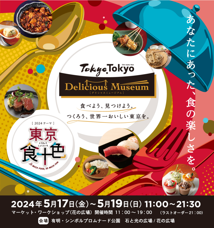 Tokyo Tokyo Delicious Museum 食べよう、見つけよう。つくろう、世界一おいしい東京を。東京食色 あなたにあった、食の楽しさを。2024年5月17日(金)~5月19日 (日) 11:00~21:30※ラスト・オーダー21:00 有明・シンボルプロムナード公園 (東京ビッグサイト前)